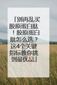 别再乱买胶原蛋白肽！胶原蛋白肽怎么选？这4个关键指标教你挑到最优品